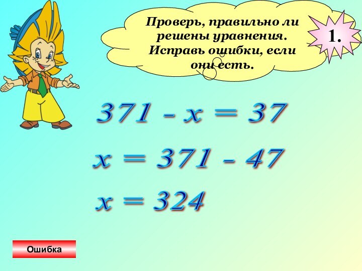 Проверь, правильно ли решены уравнения.Исправь ошибки, если они есть.371 - x =