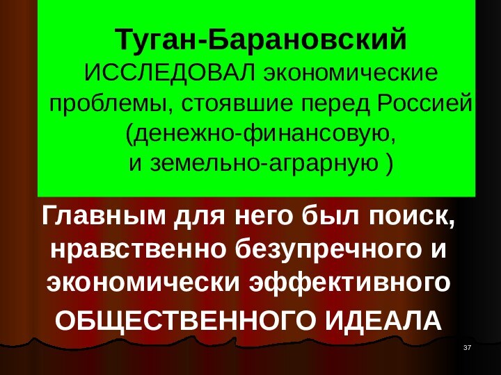 Туган-Барановский ИССЛЕДОВАЛ экономические проблемы, стоявшие перед Россией (денежно-финансовую,  и земельно-аграрную )Главным