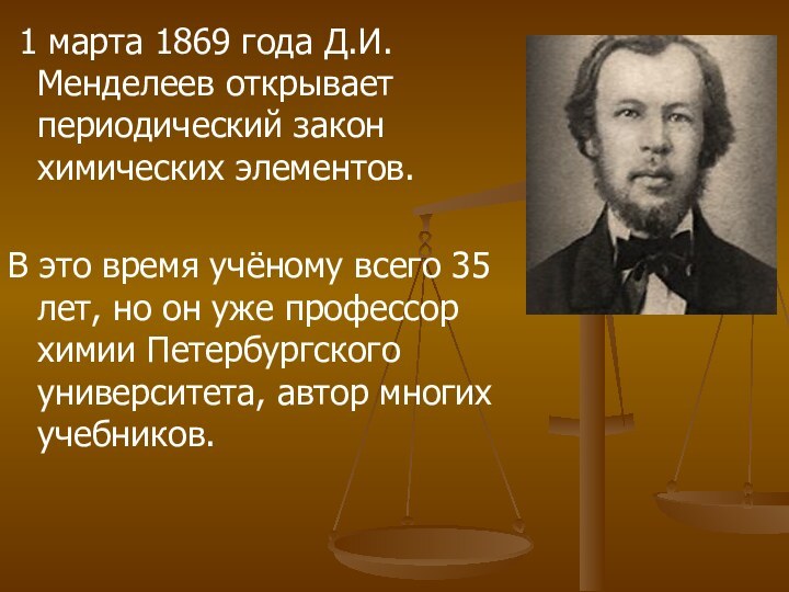 1 марта 1869 года Д.И.Менделеев открывает периодический закон химических элементов.В это
