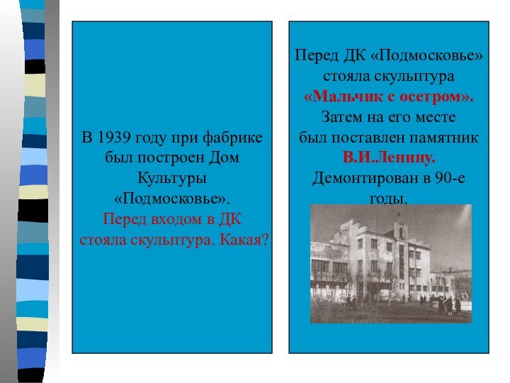 В 1939 году при фабрикебыл построен Дом Культуры «Подмосковье».Перед входом в ДКстояла