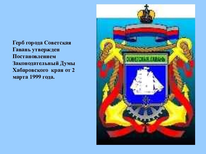 Герб города Советская Гавань утвержден Постановлением Законодательный Думы Хабаровского края от 2 марта 1999 года.