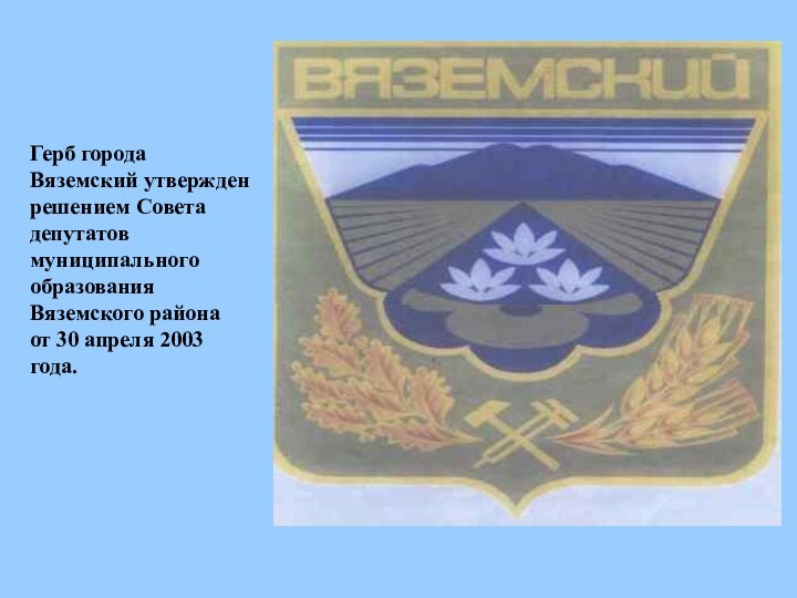 Герб города Вяземский утвержден решением Совета депутатов муниципального образования Вяземского района от 30 апреля 2003 года.