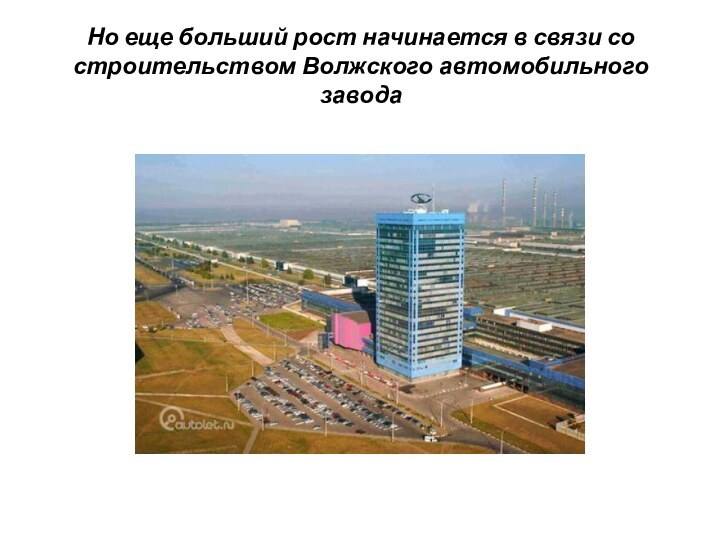 Но еще больший рост начинается в связи со строительством Волжского автомобильного завода