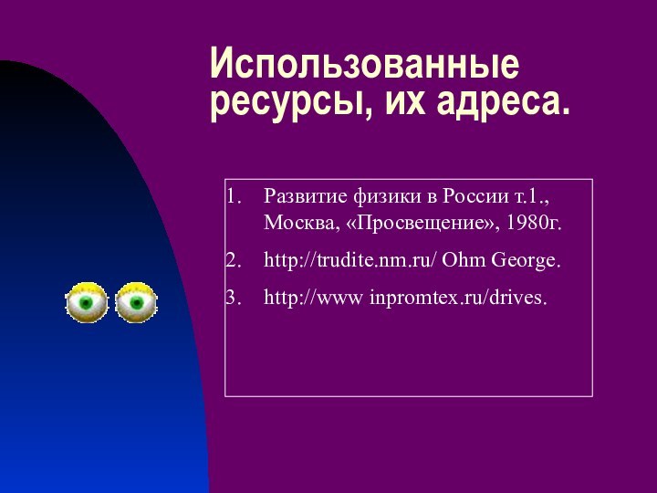 Использованные ресурсы, их адреса.Развитие физики в России т.1., Москва, «Просвещение», 1980г.http://trudite.nm.ru/ Ohm George.http://www inpromtex.ru/drives.