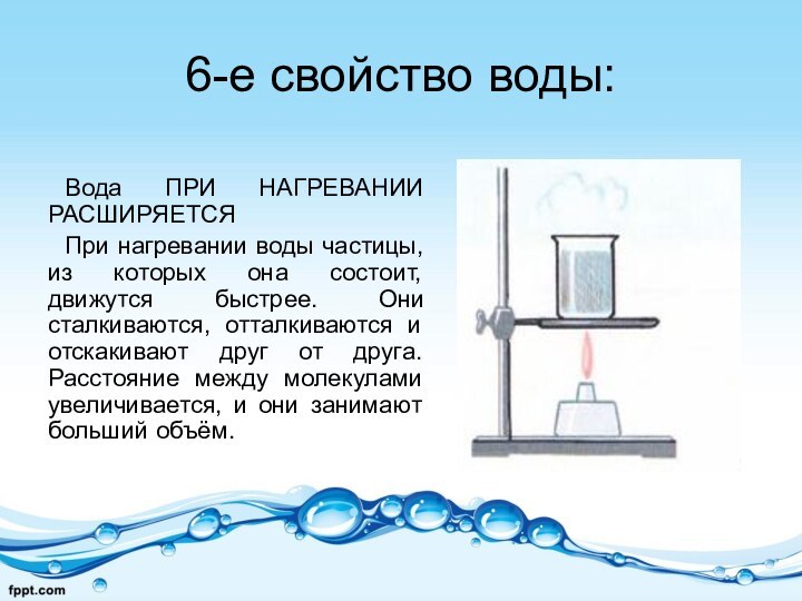 6-е свойство воды:Вода ПРИ НАГРЕВАНИИ РАСШИРЯЕТСЯПри нагревании воды частицы, из которых она