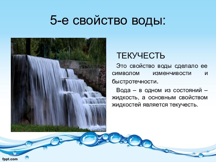 5-е свойство воды:ТЕКУЧЕСТЬЭто свойство воды сделало ее символом изменчивости и быстротечности.Вода –