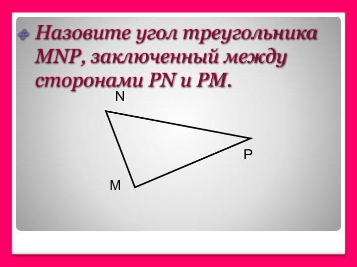 Назовите угол треугольника MNP, заключенный между сторонами РN и РМ.MPN
