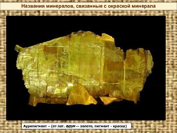 Названия минералов, связанные с окраской минералаАурипигмент – (от лат. аурум — золото, пигмент - краска) 