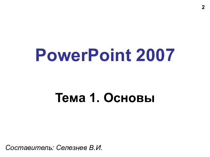 PowerPoint 2007Тема 1. ОсновыСоставитель: Селезнев В.И.