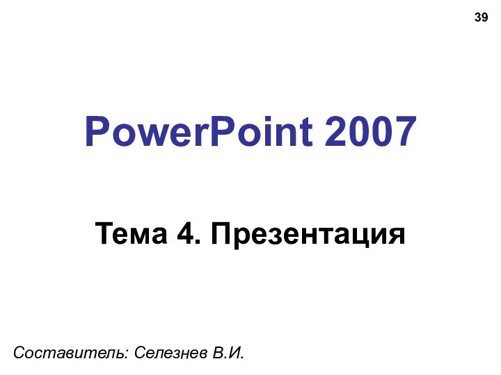 PowerPoint 2007Тема 4. ПрезентацияСоставитель: Селезнев В.И.