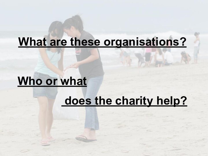 What are these organisations?Who or what does the charity help?