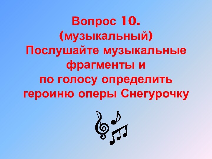 Вопрос 10. (музыкальный) Послушайте музыкальные фрагменты и по голосу определить героиню оперы Снегурочку