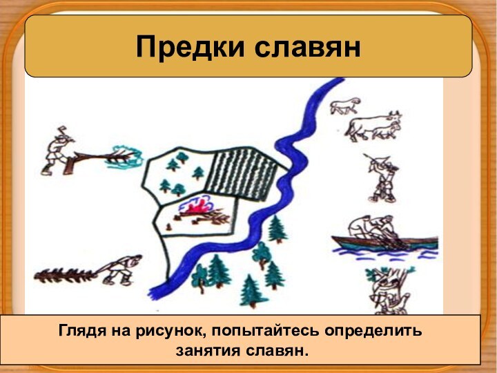 Предки славянГлядя на рисунок, попытайтесь определить занятия славян.