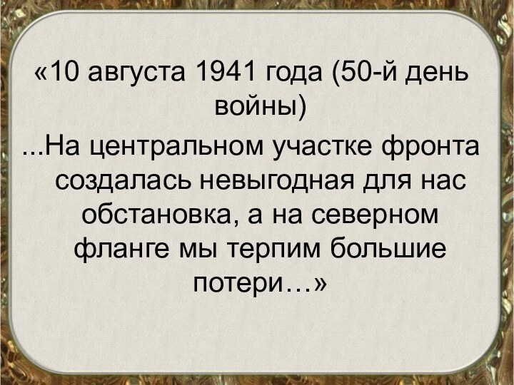 «10 августа 1941 года (50-й день войны)...На центральном участке фронта создалась невыгодная