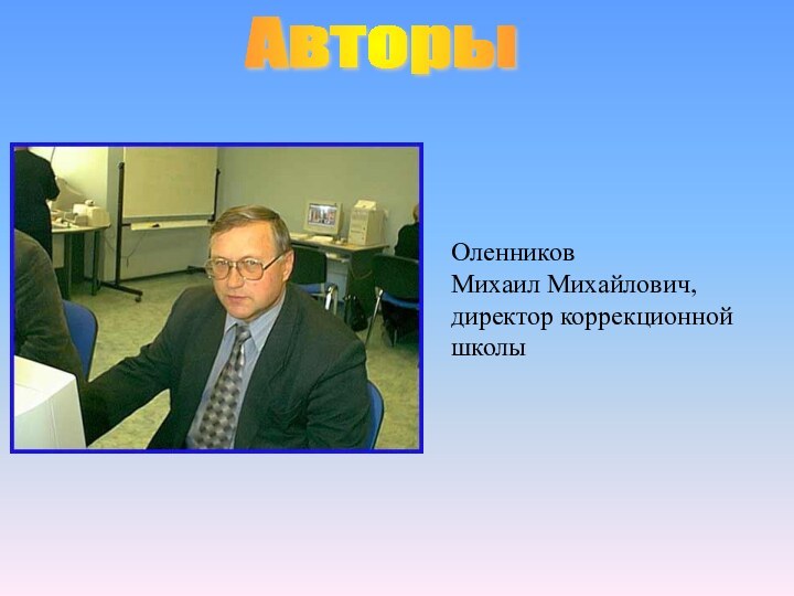 Оленников Михаил Михайлович,директор коррекционной школыАвторы