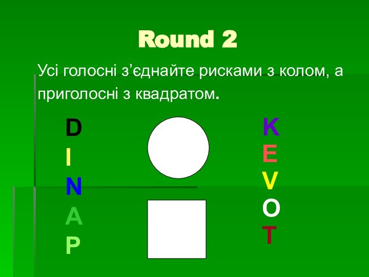 Round 2Усі голосні з’єднайте рисками з колом, а приголосні з квадратом.DINAPKEVOT