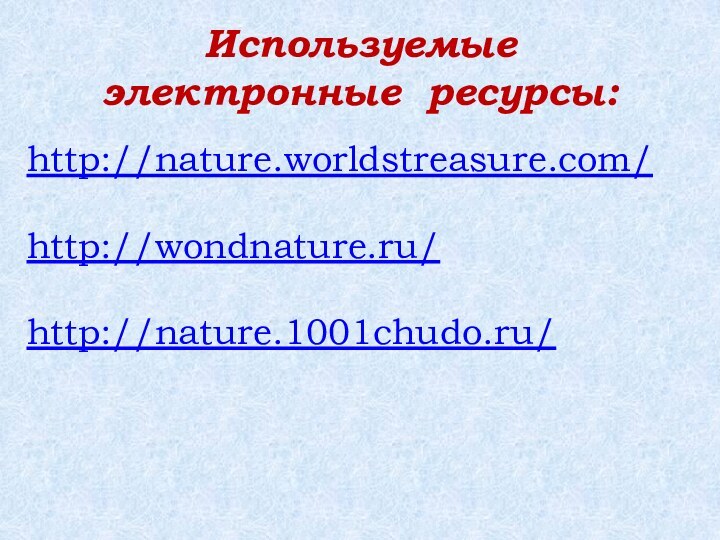 Используемые  электронные ресурсы:http://nature.worldstreasure.com/http://wondnature.ru/http://nature.1001chudo.ru/