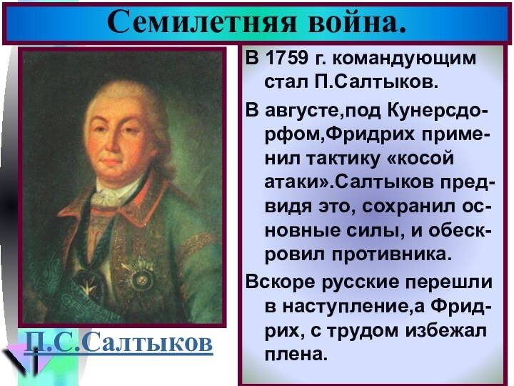 В 1759 г. командующим стал П.Салтыков.В августе,под Кунерсдо-рфом,Фридрих приме-нил тактику «косой атаки».Салтыков