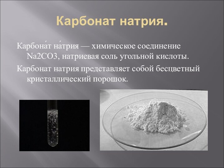 Карбонат натрия.Карбона́т на́трия — химическое соединение Na2CO3, натриевая соль угольной кислоты.Карбонат натрия представляет собой бесцветный кристаллический порошок.