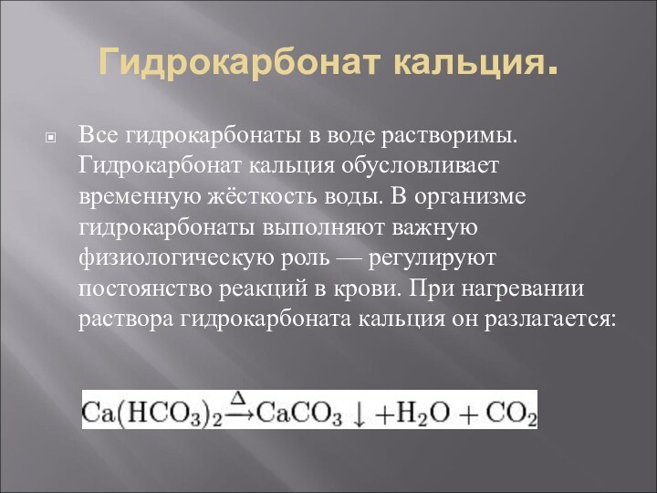 Гидрокарбонат кальция.Все гидрокарбонаты в воде растворимы. Гидрокарбонат кальция обусловливает временную жёсткость воды.