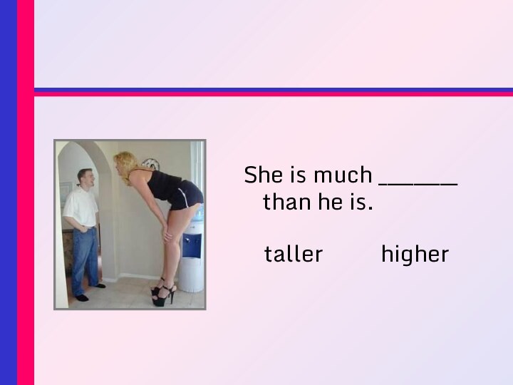 She is much _________ than he is.taller	    higher