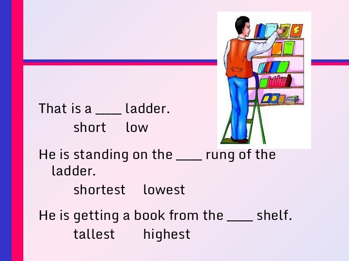That is a _____ ladder.		short		lowHe is standing on the _____ rung of