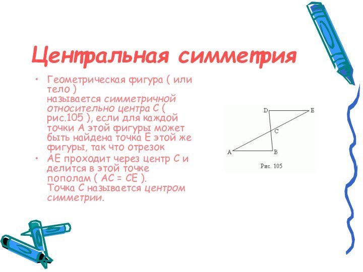 Центральная симметрия Геометрическая фигура ( или тело ) называется симметричной относительно центра C ( рис.105 ), если