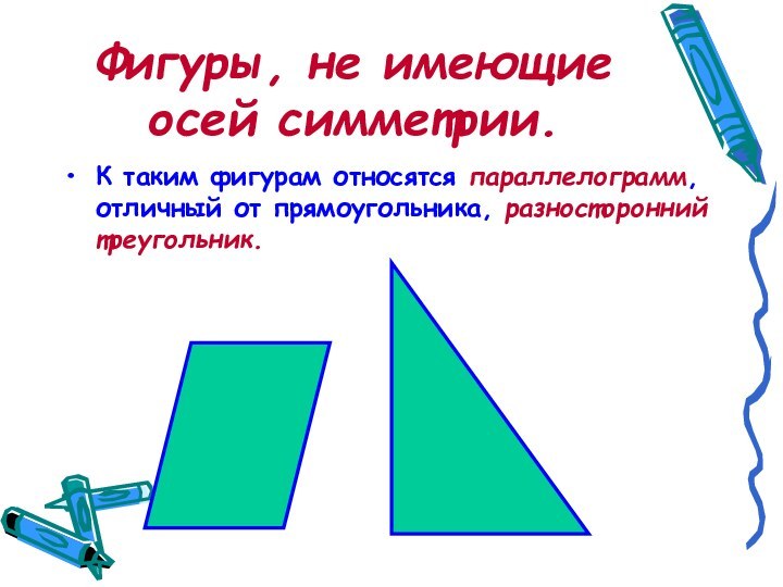 Фигуры, не имеющие осей симметрии.К таким фигурам относятся параллелограмм, отличный от прямоугольника, разносторонний треугольник.