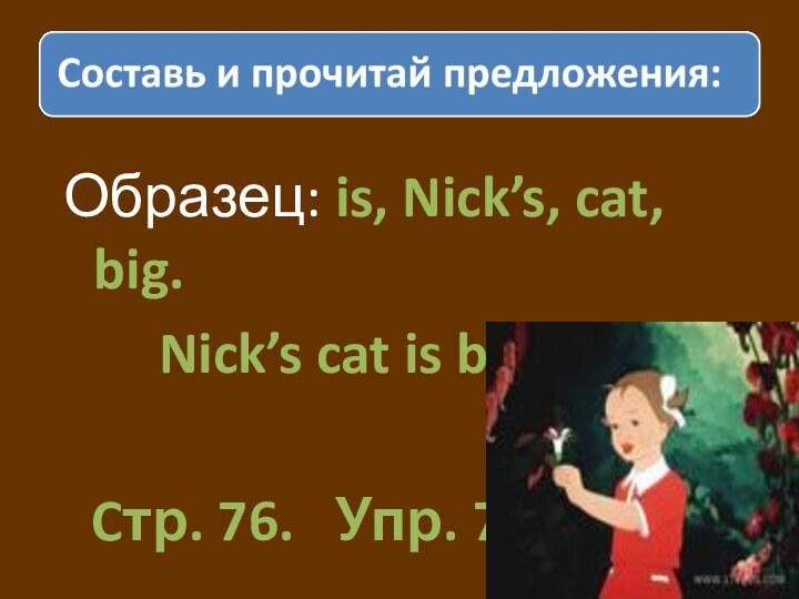 Образец: is, Nick’s, cat, big.    Nick’s cat is big.