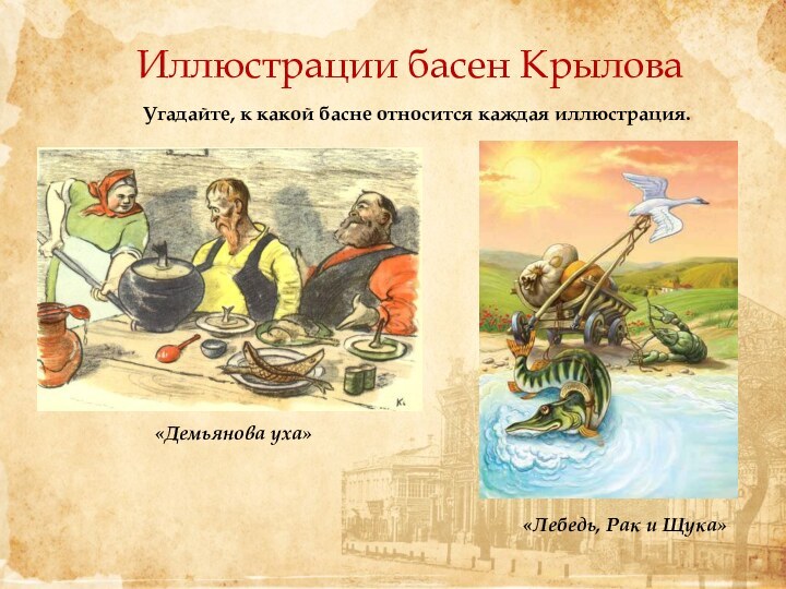 Иллюстрации басен Крылова«Демьянова уха»Угадайте, к какой басне относится каждая иллюстрация.«Лебедь, Рак и Щука»