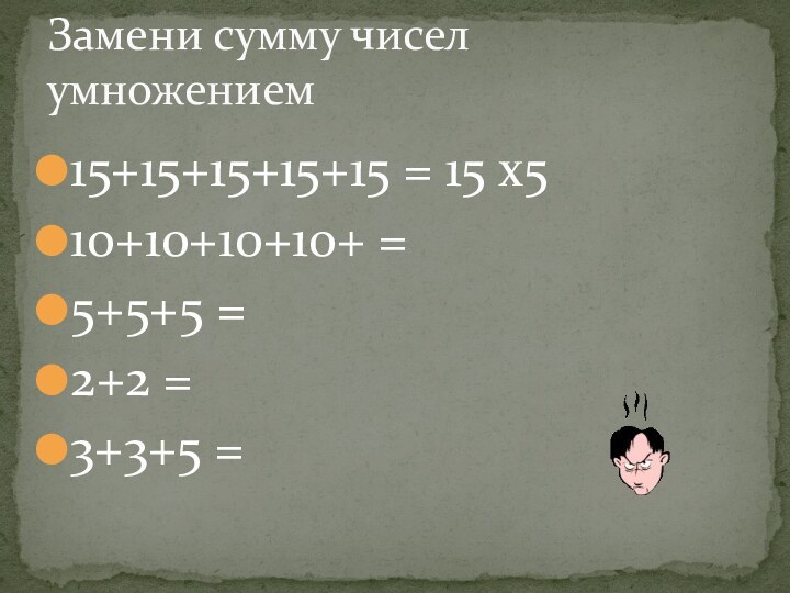 15+15+15+15+15 = 15 х510+10+10+10+ = 5+5+5 = 2+2 = 3+3+5 = Замени сумму чисел умножением