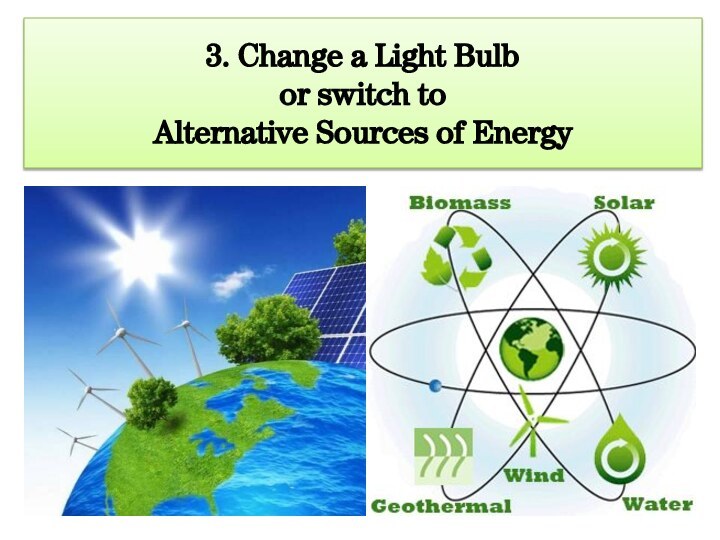 3. Change a Light Bulb  or switch to  Alternative Sources of Energy