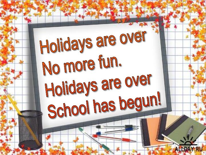 Holidays are over  No more fun.  Holidays are over  School has begun!