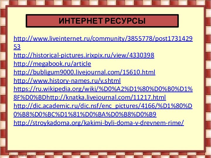 ИНТЕРНЕТ РЕСУРСЫhttp://www.liveinternet.ru/community/3855778/post173142953http://historical-pictures.irixpix.ru/view/4330398http://megabook.ru/article http://bubligum9000.livejournal.com/15610.html http://www.history-names.ru/v.shtmlhttps://ru.wikipedia.org/wiki/%D0%A2%D1%80%D0%B0%D1%8F%D0%BDhttp://knatka.livejournal.com/11217.htmlhttp://dic.academic.ru/dic.nsf/enc_pictures/4166/%D1%80%D0%B8%D0%BC%D1%81%D0%BA%D0%B8%D0%B9http://stroykadoma.org/kakimi-byli-doma-v-drevnem-rime//