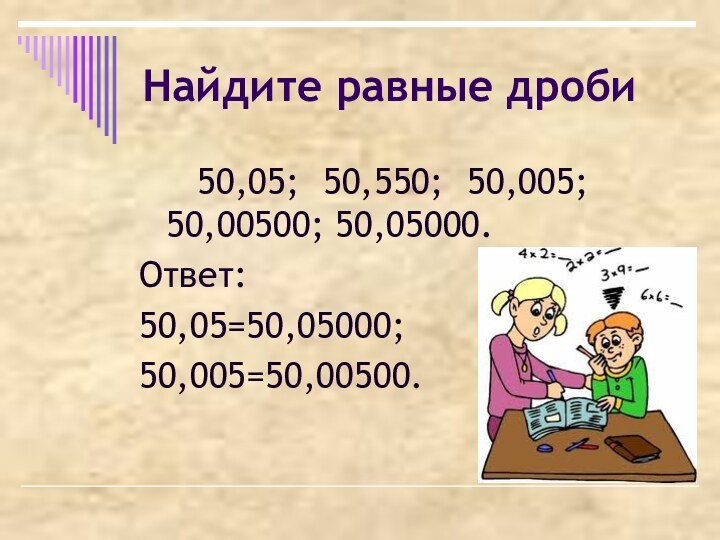 Найдите равные дроби  50,05; 50,550; 50,005; 50,00500; 50,05000.Ответ:50,05=50,05000;50,005=50,00500.