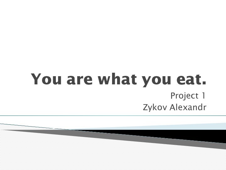 You are what you eat.Project 1Zykov Alexandr