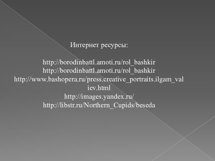 Интернет ресурсы:http://borodinbattl.amoti.ru/rol_bashkirhttp://borodinbattl.amoti.ru/rol_bashkirhttp://www.bashopera.ru/press.creative_portraits.ilgam_valiev.htmlhttp://images.yandex.ru/http://libstr.ru/Northern_Cupids/beseda
