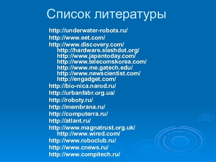 Список литературыhttp://underwater-robots.ru/http://www.eet.com/http://www.discovery.com/ http://hardware.slashdot.org/ http://www.japantoday.com/ http://www.telecomskorea.com/ http://www.me.gatech.edu/  http://www.newscientist.com/ http://engadget.com/http://bio-nica.narod.ru/http://urbanfabr.org.ua/http://roboty.ru/http://membrana.ru/http://computerra.ru/http://atlant.ru/http://www.magnatrust.org.uk/ http://www.wired.com/ http://www.roboclub.ru/http://www.cnews.ru/http://www.compitech.ru/