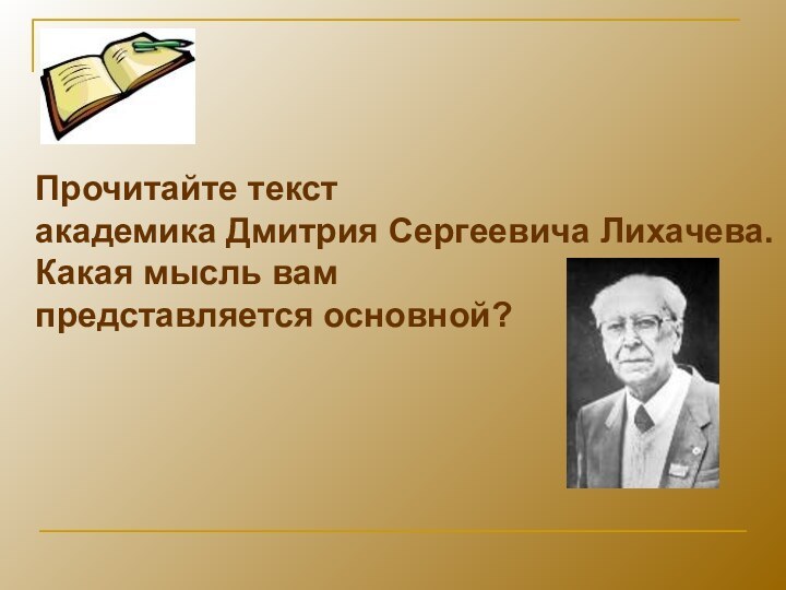 Прочитайте текстакадемика Дмитрия Сергеевича Лихачева. Какая мысль вам представляется основной?