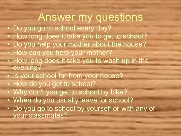 Answer my questionsDo you go to school every day? How long does