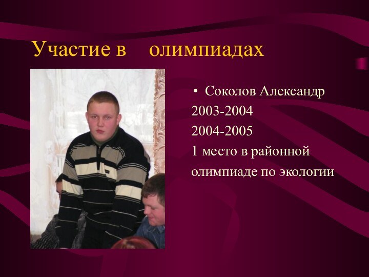 Участие в  олимпиадахСоколов Александр2003-20042004-20051 место в районной олимпиаде по экологии