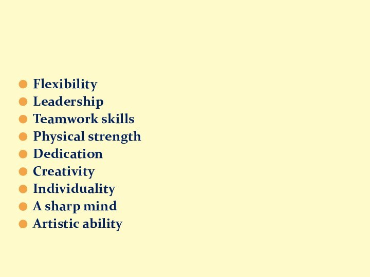 FlexibilityLeadershipTeamwork skillsPhysical strengthDedicationCreativityIndividualityA sharp mindArtistic abilityWhat abilities, qualities and skills are nacessary for your future work?