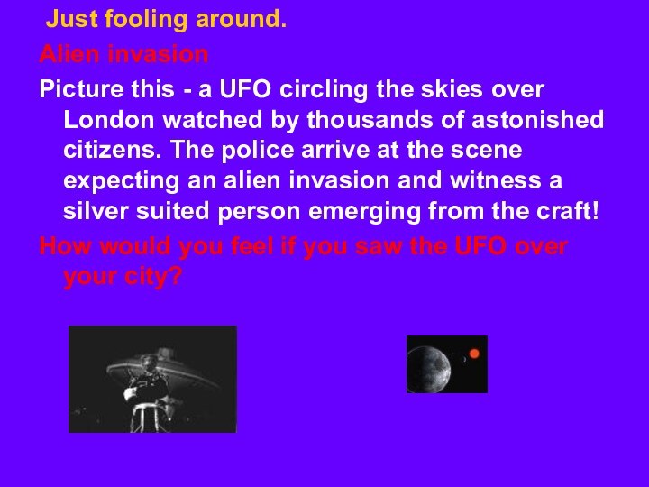 Just fooling around. Alien invasionPicture this - a UFO circling the