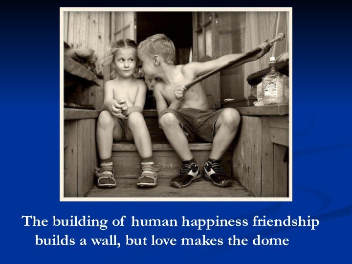 The building of human happiness friendship builds a wall, but love makes the dome