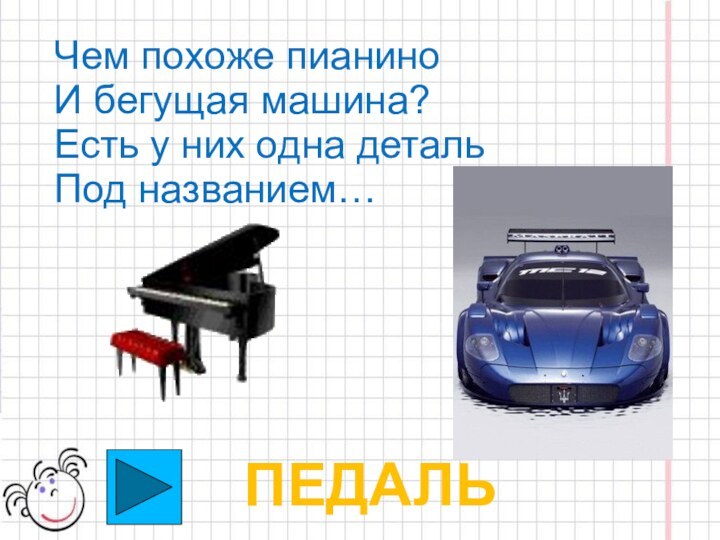 Чем похоже пианиноИ бегущая машина?Есть у них одна деталь Под названием…ПЕДАЛЬ