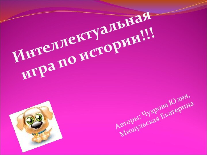 Авторы: Чухрова Юлия, Мишульская ЕкатеринаИнтеллектуальная игра по истории!!!