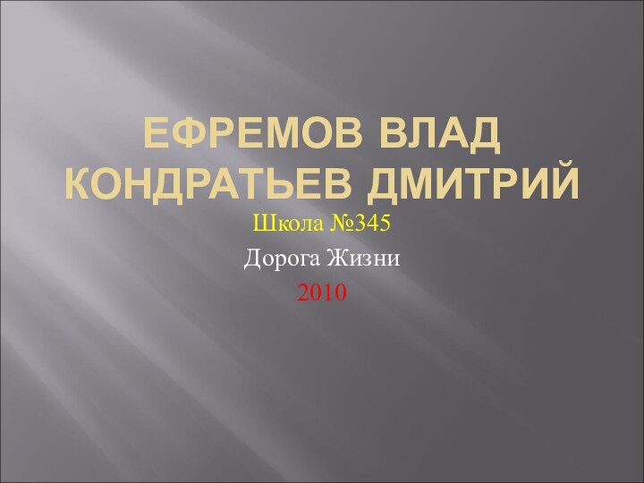 ЕФРЕМОВ ВЛАД КОНДРАТЬЕВ ДМИТРИЙШкола №345Дорога Жизни2010