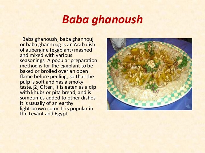 Baba ghanoush	Baba ghanoush, baba ghannouj or baba ghannoug is an Arab dish