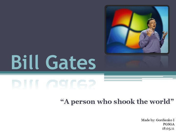 Bill Gates“A person who shook the world”Made by: Gordienko IPGSGA18.05.11