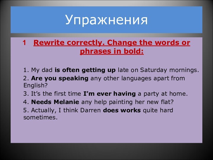 УпражненияRewrite correctly. Change the words or phrases in bold:   1.